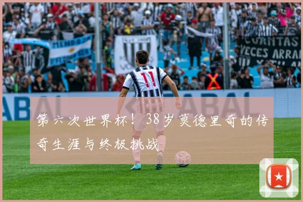 第六次世界杯！38岁莫德里奇的传奇生涯与终极挑战