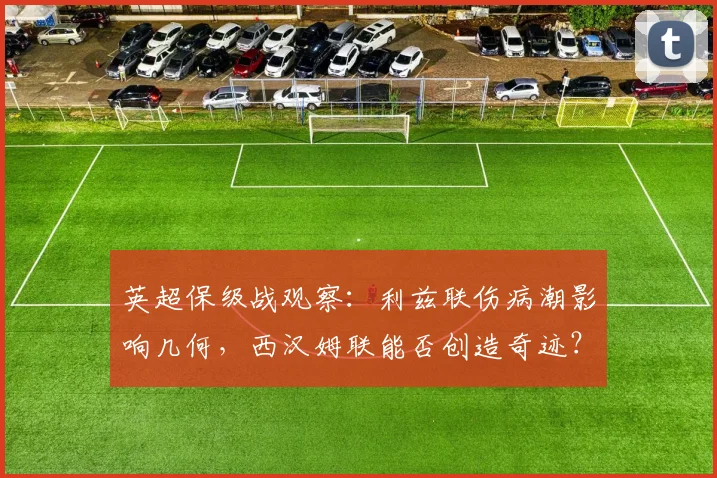 英超保级战观察：利兹联伤病潮影响几何，西汉姆联能否创造奇迹？