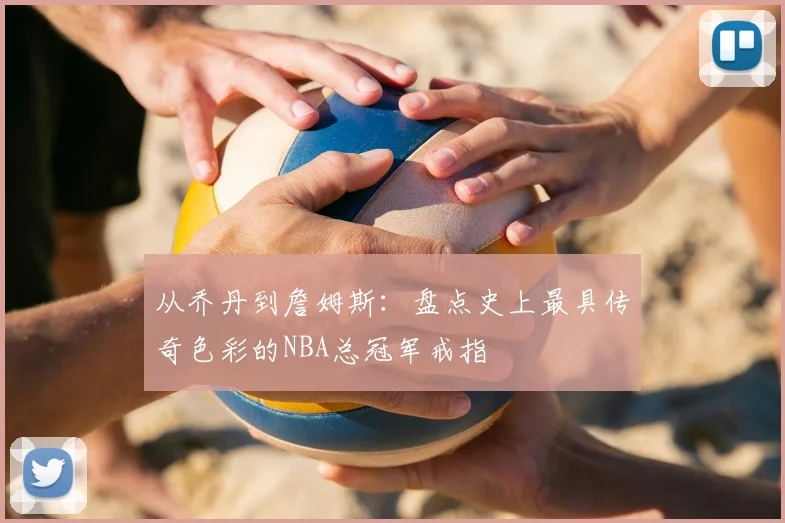 从乔丹到詹姆斯：盘点史上最具传奇色彩的NBA总冠军戒指