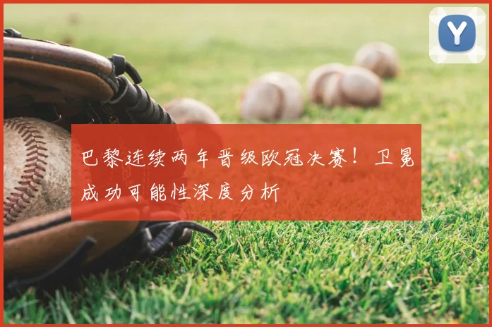 巴黎连续两年晋级欧冠决赛！卫冕成功可能性深度分析