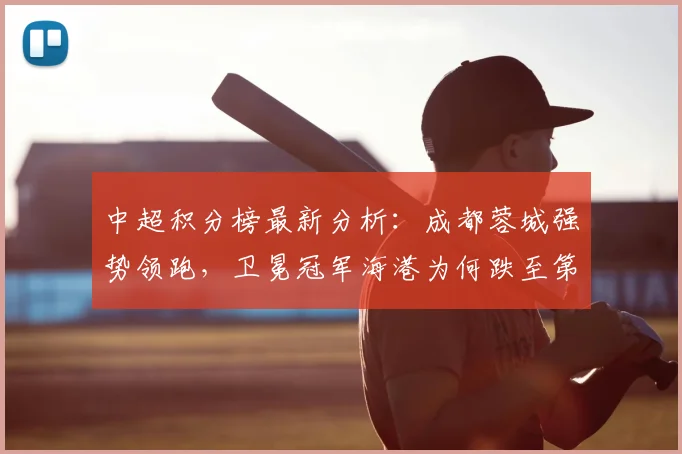 中超积分榜最新分析：成都蓉城强势领跑，卫冕冠军海港为何跌至第13名？