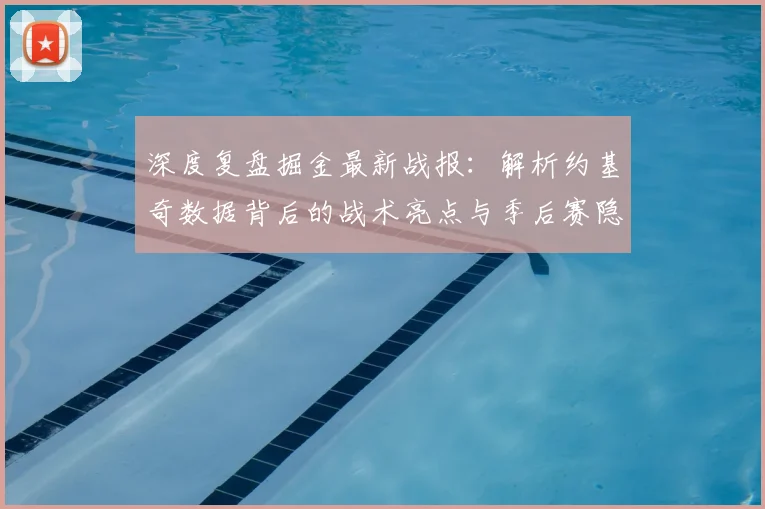 深度复盘掘金最新战报：解析约基奇数据背后的战术亮点与季后赛隐忧