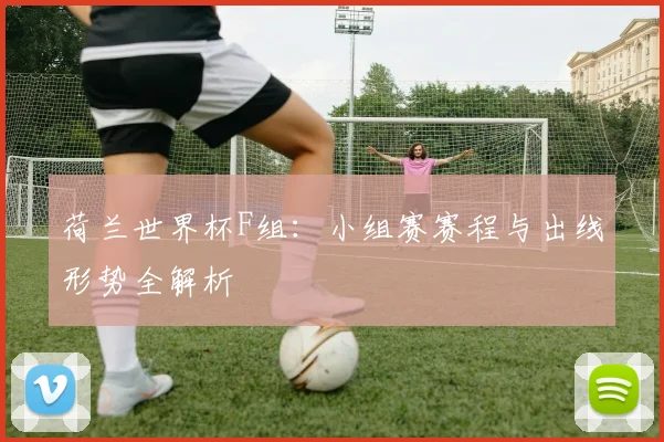 荷兰世界杯F组:小组赛赛程与出线形势全解析
