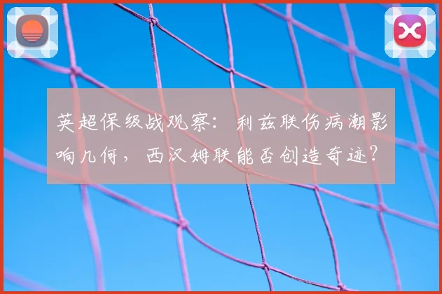 英超保级战观察：利兹联伤病潮影响几何，西汉姆联能否创造奇迹？