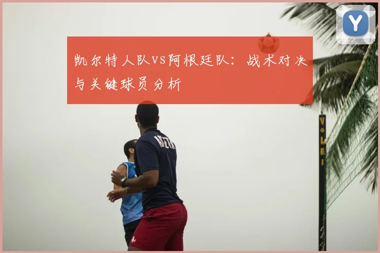 凯尔特人队vs阿根廷队：战术对决与关键球员分析