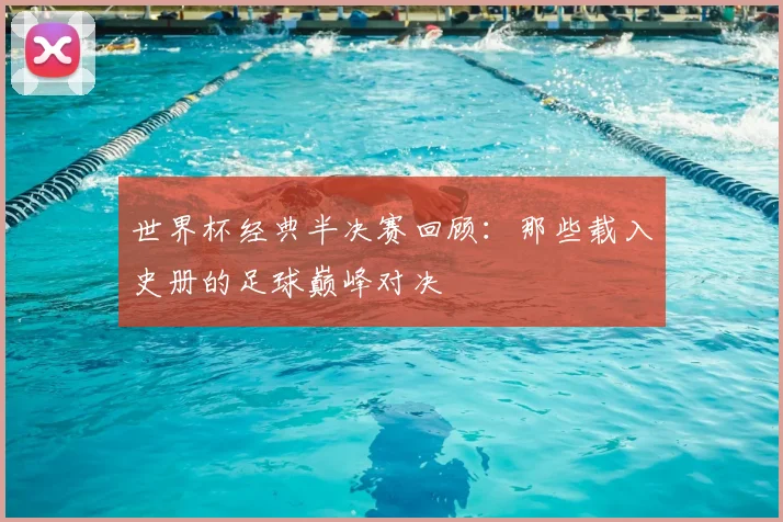 世界杯经典半决赛回顾：那些载入史册的足球巅峰对决