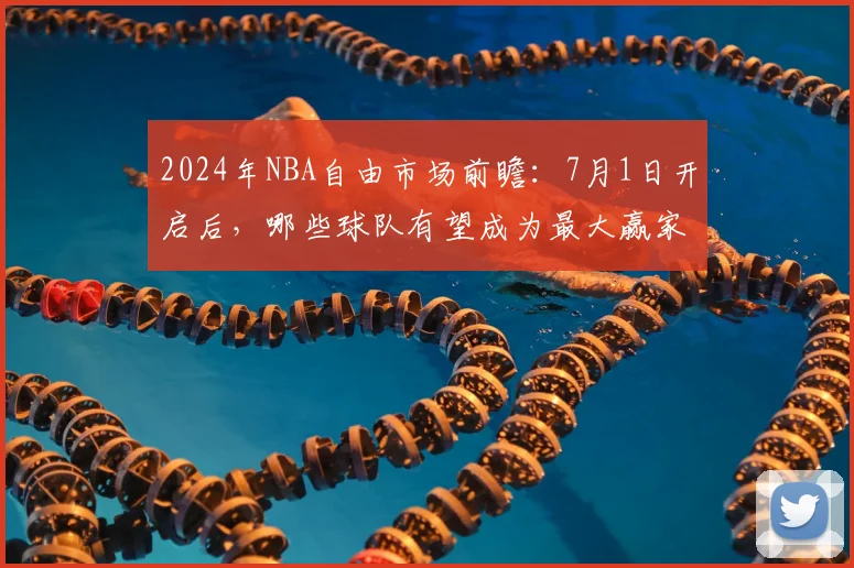 2024年NBA自由市场前瞻：7月1日开启后，哪些球队有望成为最大赢家？
