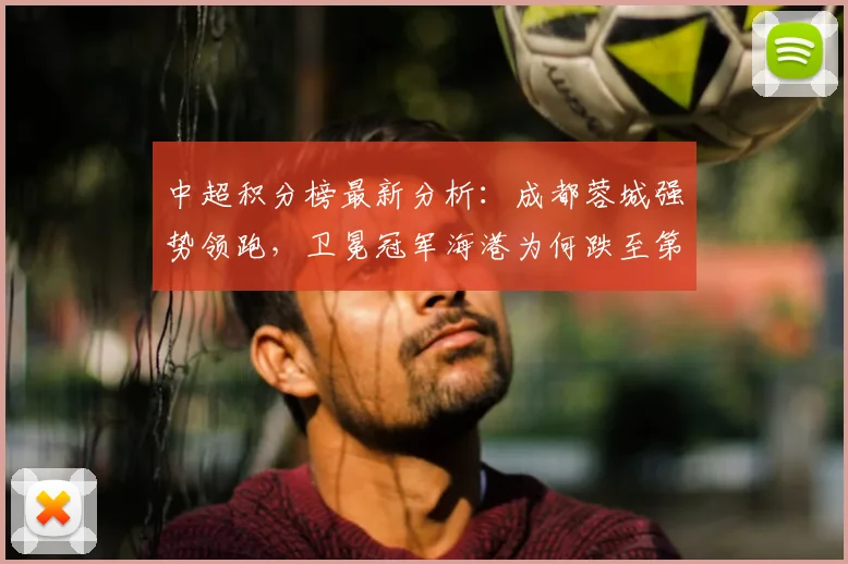 中超积分榜最新分析：成都蓉城强势领跑，卫冕冠军海港为何跌至第13名？