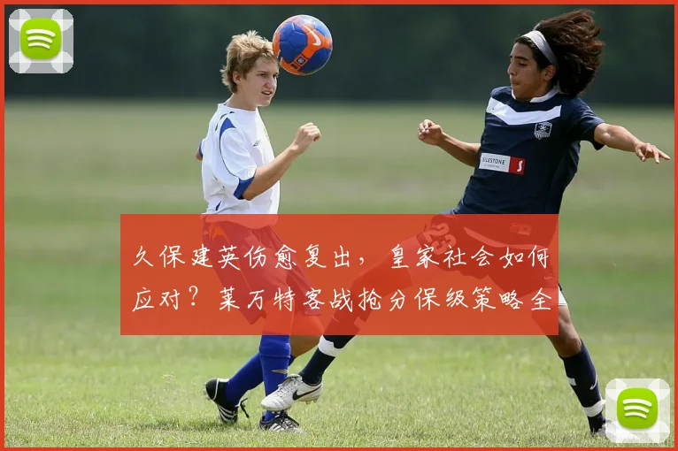 久保建英伤愈复出，皇家社会如何应对？莱万特客战抢分保级策略全解析