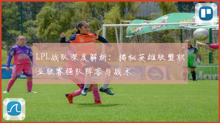 LPL战队深度解析：揭秘英雄联盟职业联赛强队阵容与战术