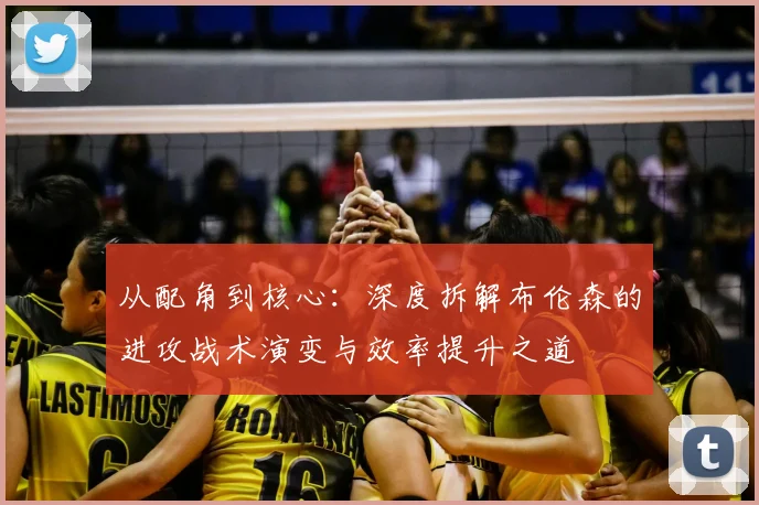 从配角到核心：深度拆解布伦森的进攻战术演变与效率提升之道