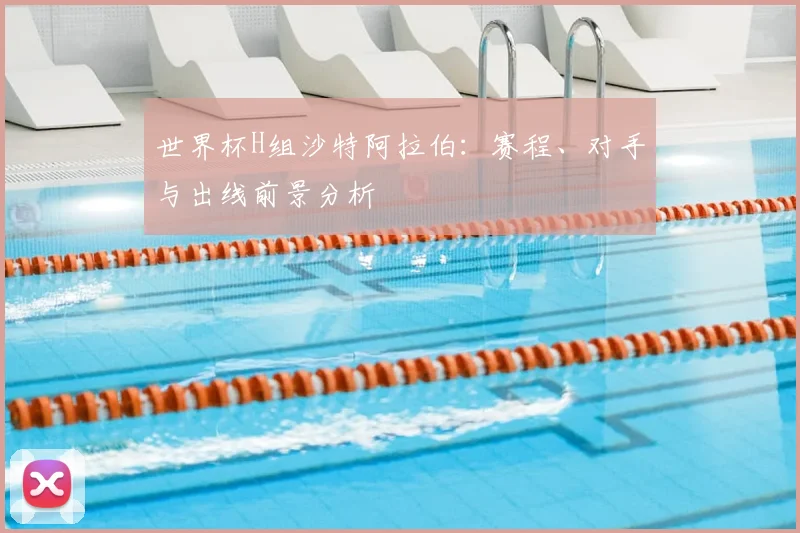 世界杯H组沙特阿拉伯：赛程、对手与出线前景分析