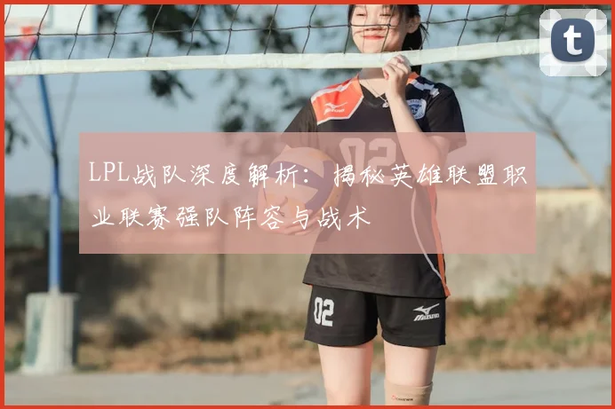 LPL战队深度解析：揭秘英雄联盟职业联赛强队阵容与战术