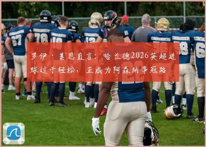 罗伊·基恩直言：哈兰德2026英超进球过于轻松，正成为阿森纳争冠路上的最大梦魇