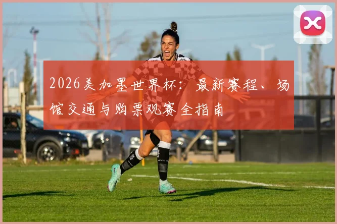 2026美加墨世界杯：最新赛程、场馆交通与购票观赛全指南