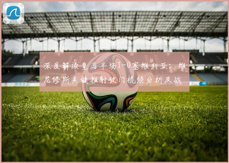 深度解读皇马半场1-0塞维利亚：维尼修斯关键推射破门视频分析及战术复盘