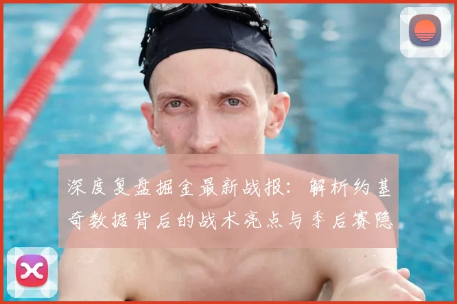 深度复盘掘金最新战报：解析约基奇数据背后的战术亮点与季后赛隐忧