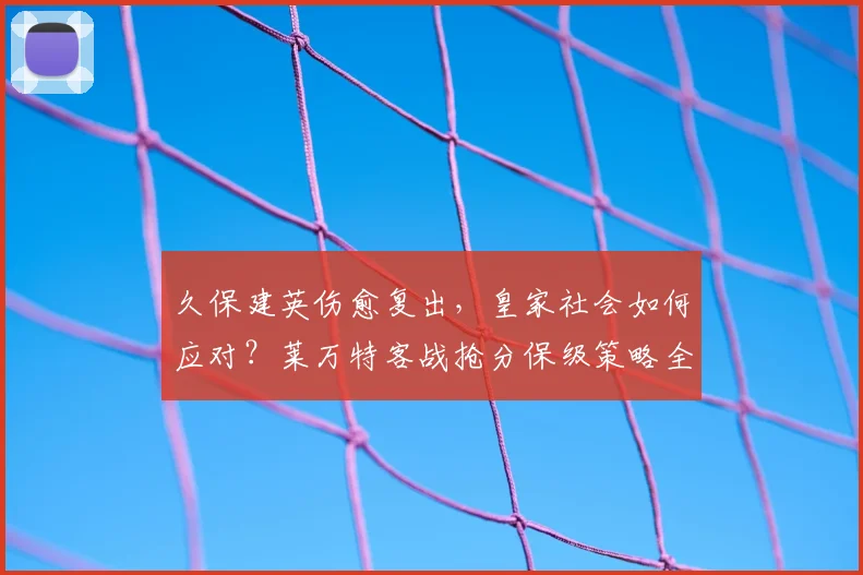 久保建英伤愈复出，皇家社会如何应对？莱万特客战抢分保级策略全解析
