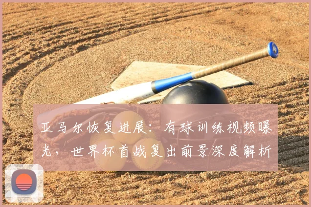 亚马尔恢复进展：有球训练视频曝光，世界杯首战复出前景深度解析